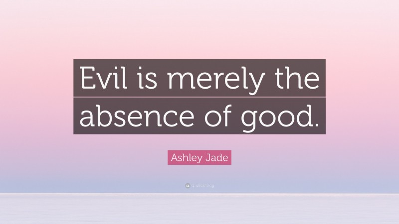 Ashley Jade Quote: “Evil is merely the absence of good.”