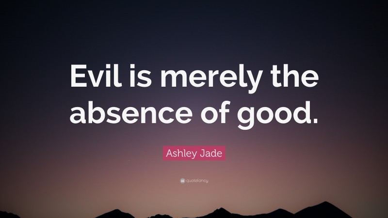 Ashley Jade Quote: “Evil is merely the absence of good.”