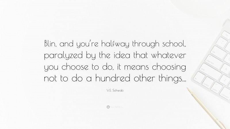 V.E. Schwab Quote: “Blin, and you’re halfway through school, paralyzed by the idea that whatever you choose to do, it means choosing not to do a hundred other things...”