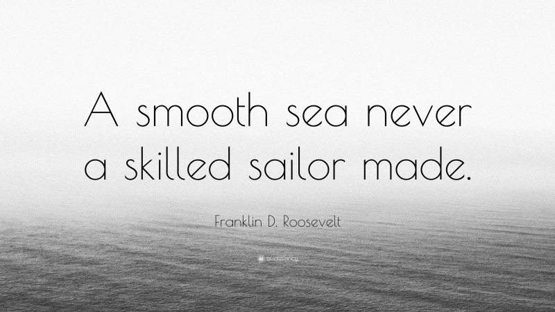 Franklin D. Roosevelt Quote: “A smooth sea never a skilled sailor made.”
