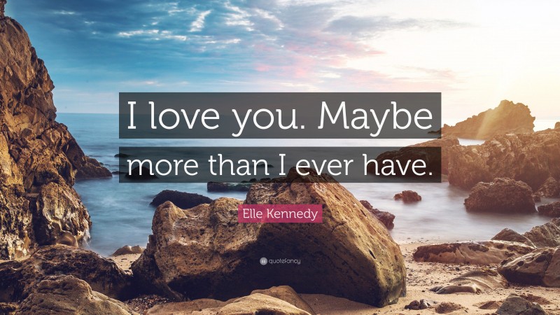 Elle Kennedy Quote: “I love you. Maybe more than I ever have.”
