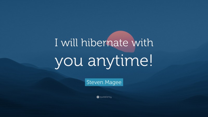 Steven Magee Quote: “I will hibernate with you anytime!”