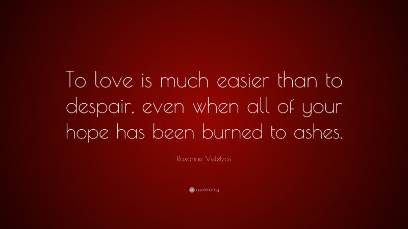 Roxanne Veletzos Quote: “To love is much easier than to despair, even when all of your hope has been burned to ashes.”