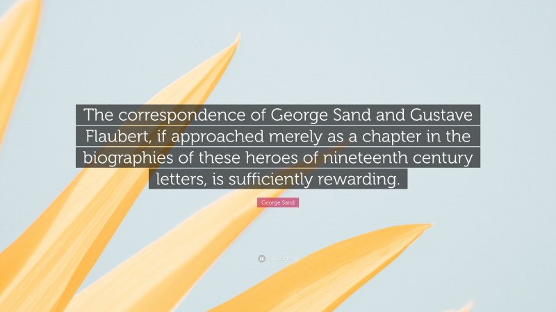 George Sand Quote: “The correspondence of George Sand and Gustave Flaubert, if approached merely as a chapter in the biographies of these heroes of nineteenth century letters, is sufficiently rewarding.”