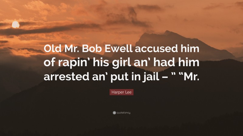 Harper Lee Quote: “Old Mr. Bob Ewell accused him of rapin’ his girl an’ had him arrested an’ put in jail – ” “Mr.”