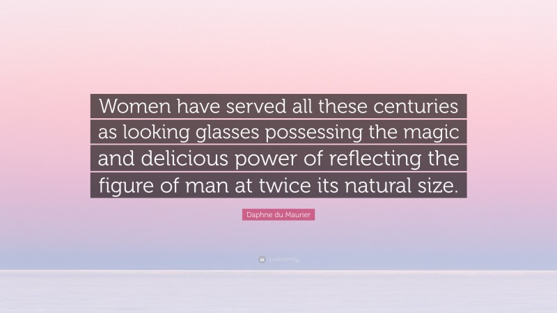 Daphne du Maurier Quote: “Women have served all these centuries as looking glasses possessing the magic and delicious power of reflecting the figure of man at twice its natural size.”