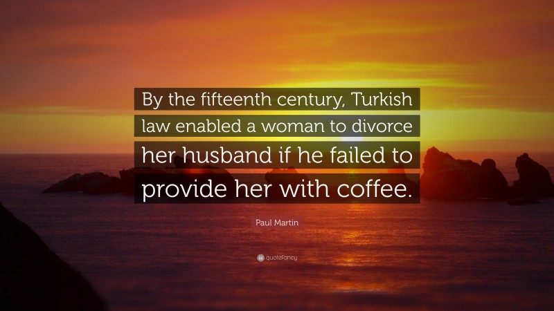 Paul Martin Quote: “By the fifteenth century, Turkish law enabled a woman to divorce her husband if he failed to provide her with coffee.”