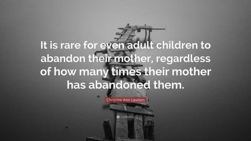 Christine Ann Lawson Quote: “It is rare for even adult children to abandon their mother, regardless of how many times their mother has abandoned them.”