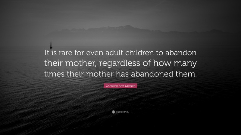 Christine Ann Lawson Quote: “It is rare for even adult children to abandon their mother, regardless of how many times their mother has abandoned them.”