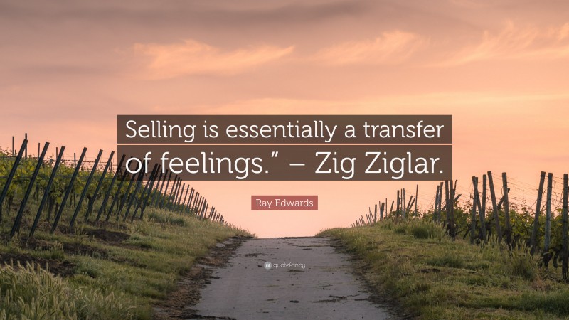 Ray Edwards Quote: “Selling is essentially a transfer of feelings.” – Zig Ziglar.”