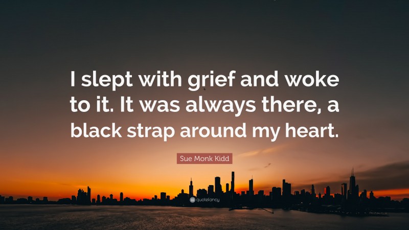 Sue Monk Kidd Quote: “I slept with grief and woke to it. It was always there, a black strap around my heart.”