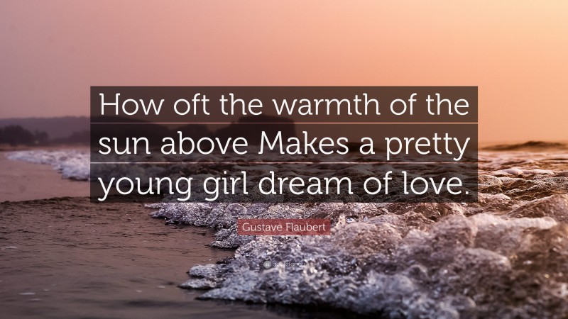 Gustave Flaubert Quote: “How oft the warmth of the sun above Makes a pretty young girl dream of love.”
