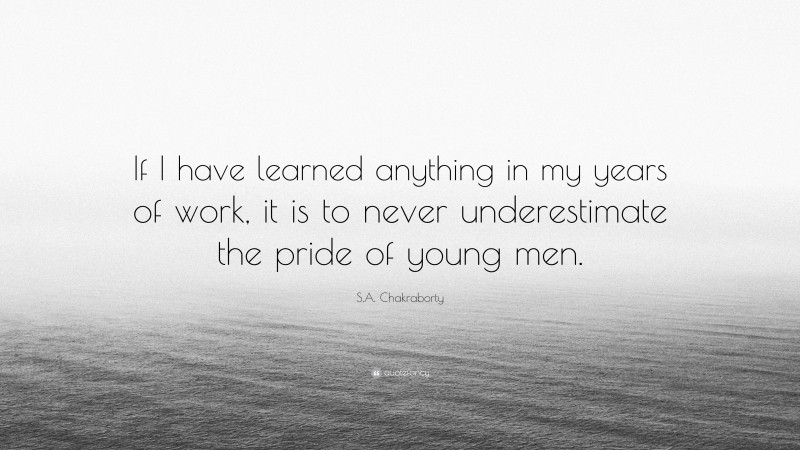 S.A. Chakraborty Quote: “If I have learned anything in my years of work, it is to never underestimate the pride of young men.”