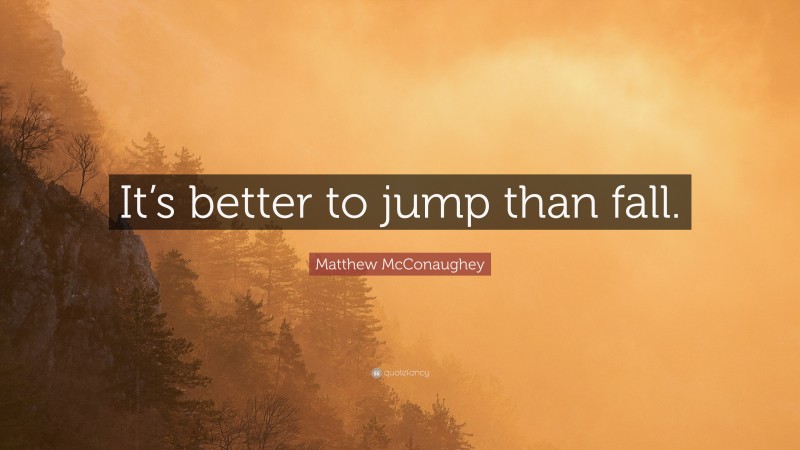 Matthew McConaughey Quote: “It’s better to jump than fall.”