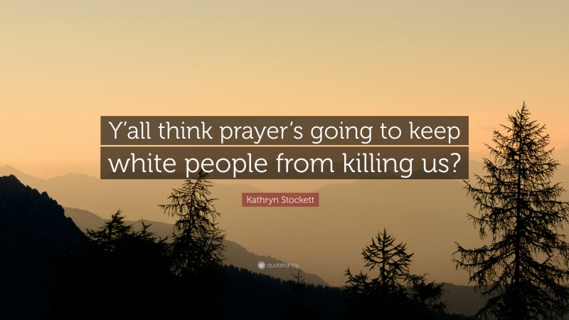 Kathryn Stockett Quote: “Y’all think prayer’s going to keep white people from killing us?”