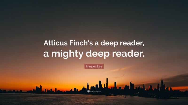 Harper Lee Quote: “Atticus Finch’s a deep reader, a mighty deep reader.”