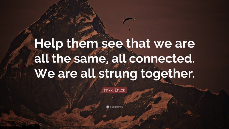 Nikki Erlick Quote: “Help them see that we are all the same, all connected. We are all strung together.”