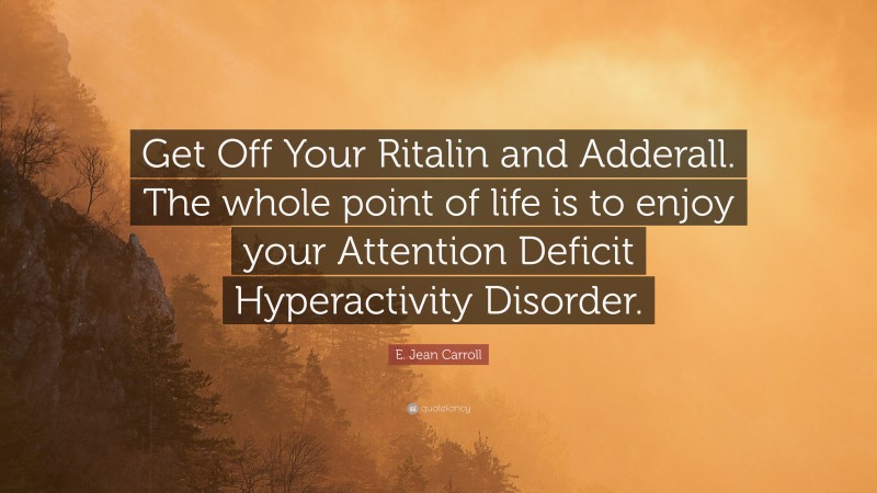 E. Jean Carroll Quote: “Get Off Your Ritalin and Adderall. The whole point of life is to enjoy your Attention Deficit Hyperactivity Disorder.”