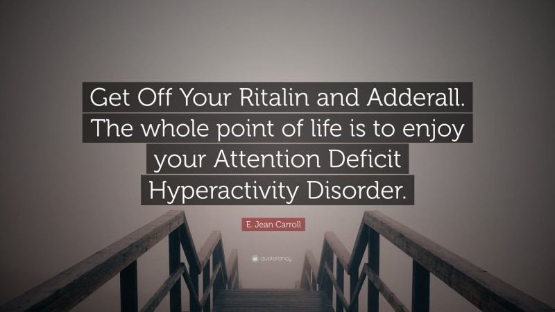 E. Jean Carroll Quote: “Get Off Your Ritalin and Adderall. The whole point of life is to enjoy your Attention Deficit Hyperactivity Disorder.”