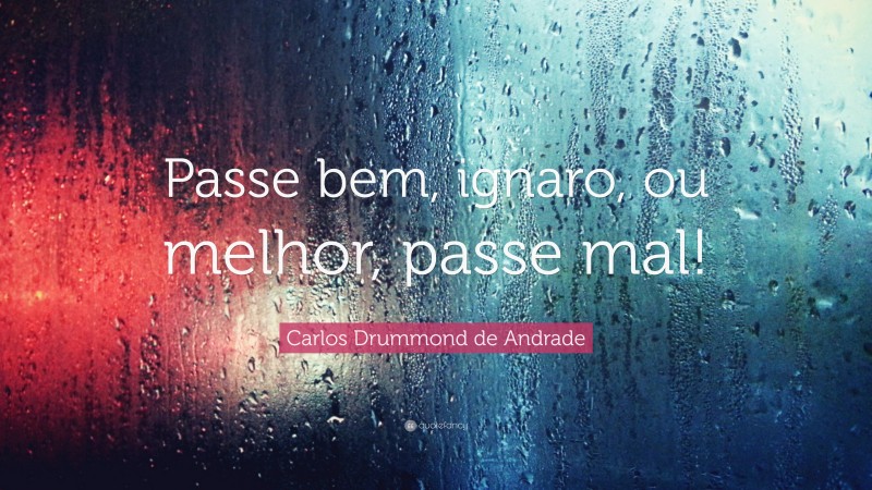 Carlos Drummond de Andrade Quote: “Passe bem, ignaro, ou melhor, passe mal!”
