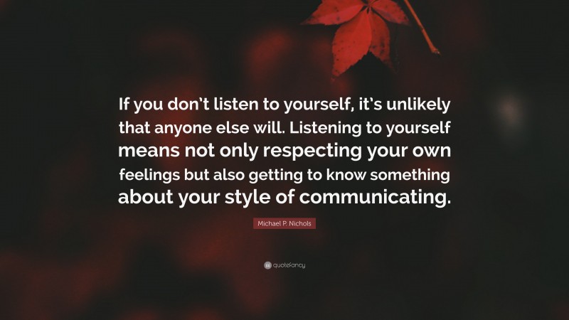 Michael P. Nichols Quote: “If you don’t listen to yourself, it’s unlikely that anyone else will. Listening to yourself means not only respecting your own feelings but also getting to know something about your style of communicating.”