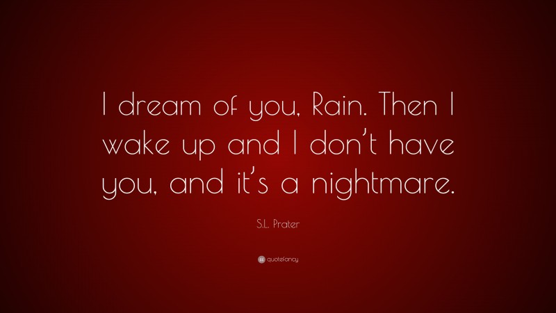 S.L. Prater Quote: “I dream of you, Rain. Then I wake up and I don’t have you, and it’s a nightmare.”