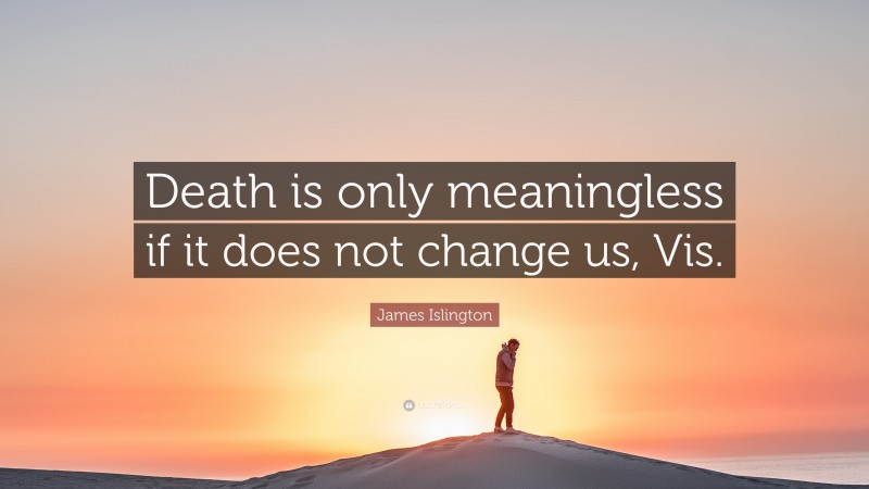 James Islington Quote: “Death is only meaningless if it does not change us, Vis.”