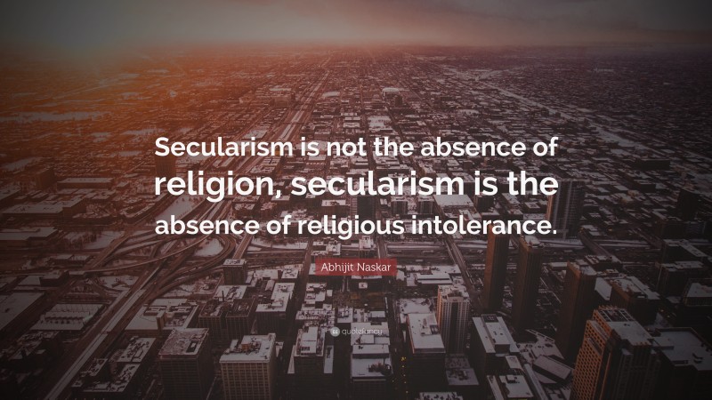 Abhijit Naskar Quote: “Secularism is not the absence of religion, secularism is the absence of religious intolerance.”