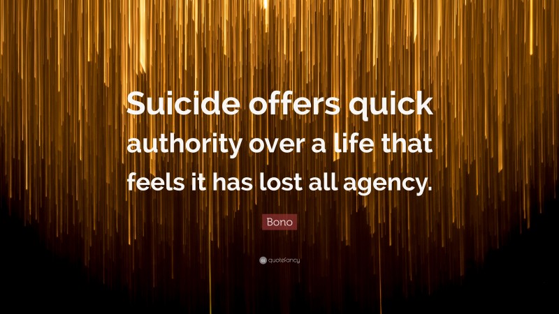 Bono Quote: “Suicide offers quick authority over a life that feels it has lost all agency.”