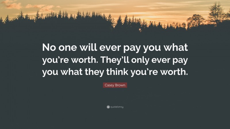 Casey Brown Quote: “No one will ever pay you what you’re worth. They’ll only ever pay you what they think you’re worth.”