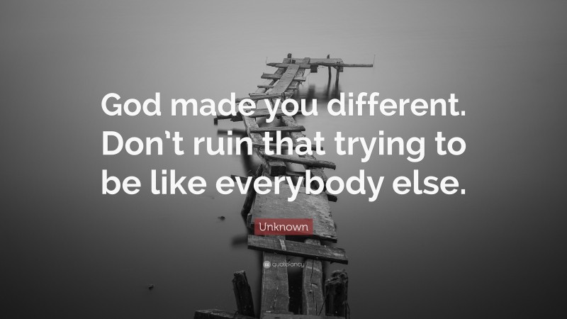 Unknown Quote: “God made you different. Don’t ruin that trying to be like everybody else.”