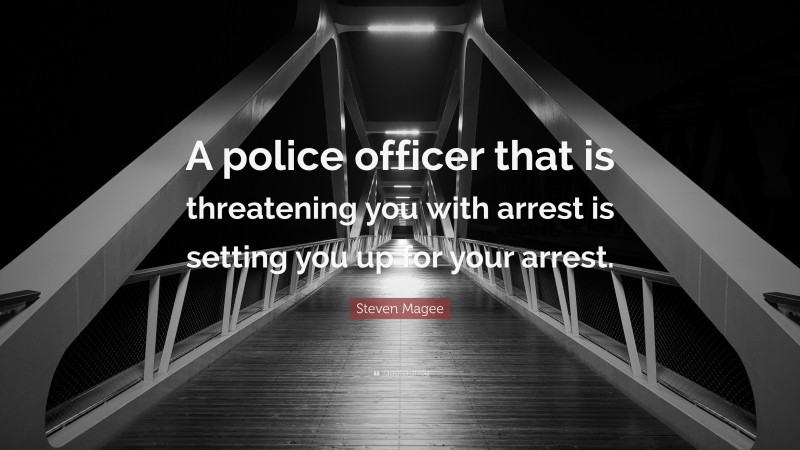 Steven Magee Quote: “A police officer that is threatening you with arrest is setting you up for your arrest.”