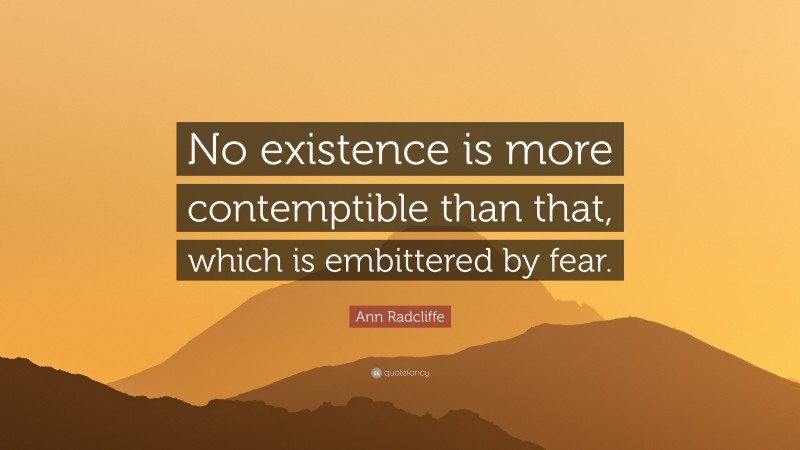 Ann Radcliffe Quote: “No existence is more contemptible than that, which is embittered by fear.”