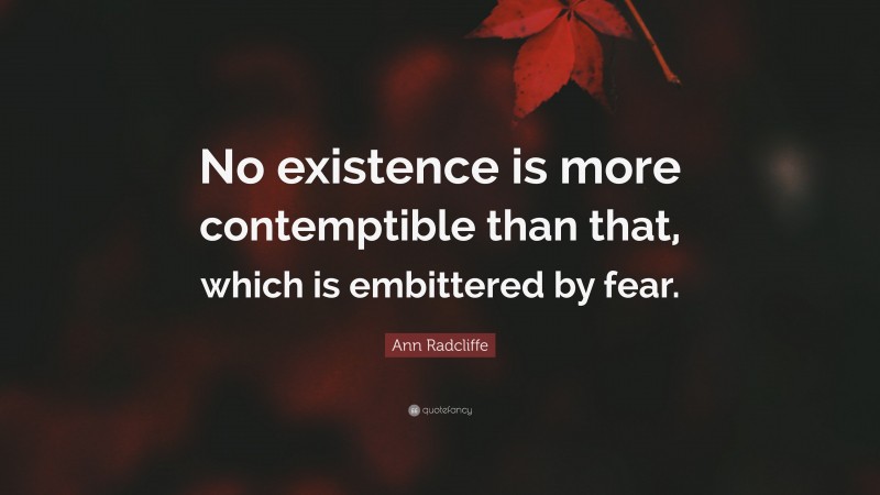 Ann Radcliffe Quote: “No existence is more contemptible than that, which is embittered by fear.”