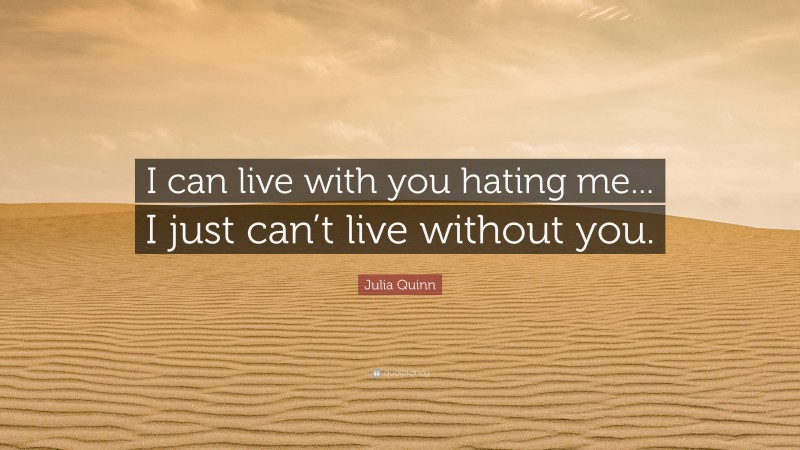 Julia Quinn Quote: “I can live with you hating me... I just can’t live without you.”