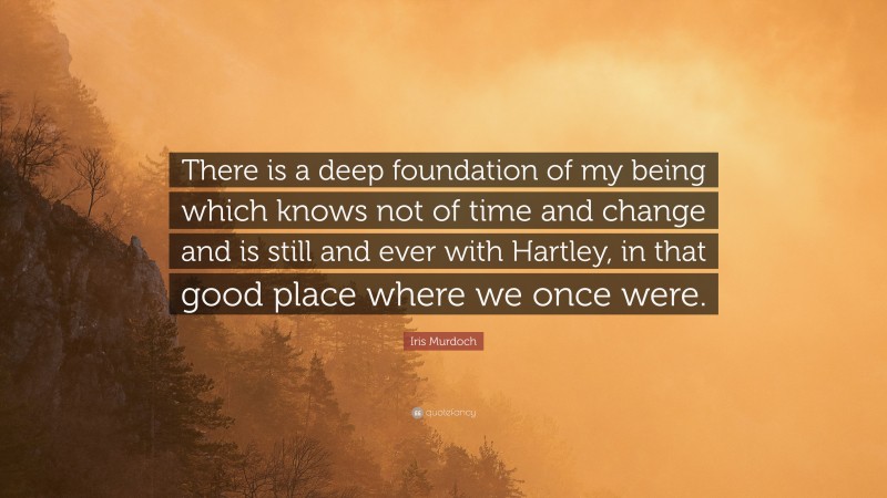 Iris Murdoch Quote: “There is a deep foundation of my being which knows not of time and change and is still and ever with Hartley, in that good place where we once were.”