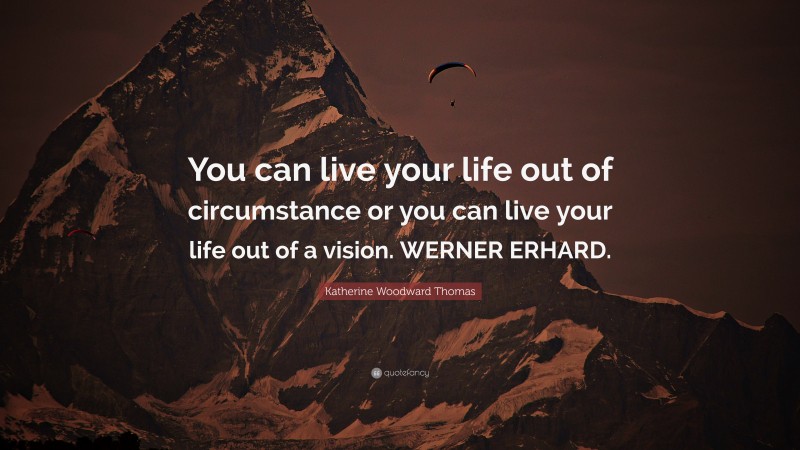 Katherine Woodward Thomas Quote: “You can live your life out of circumstance or you can live your life out of a vision. WERNER ERHARD.”