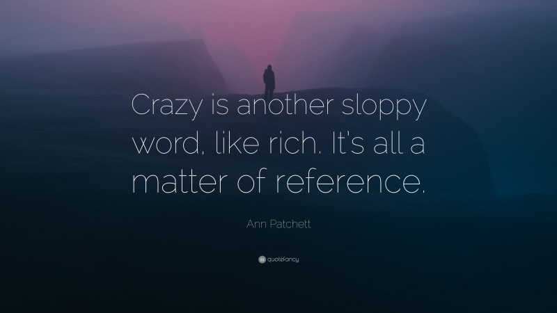 Ann Patchett Quote: “Crazy is another sloppy word, like rich. It’s all a matter of reference.”