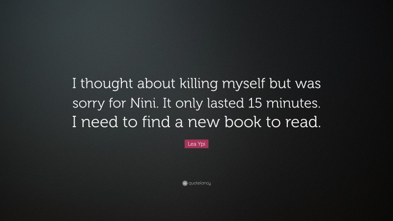 Lea Ypi Quote: “I thought about killing myself but was sorry for Nini. It only lasted 15 minutes. I need to find a new book to read.”