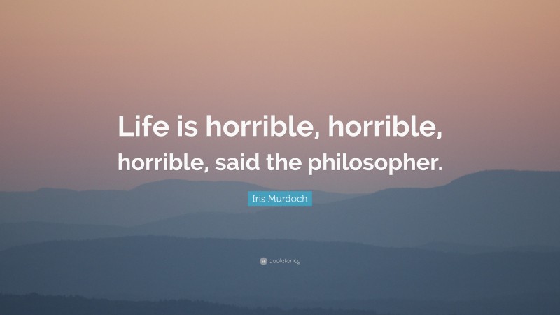 Iris Murdoch Quote: “Life is horrible, horrible, horrible, said the philosopher.”