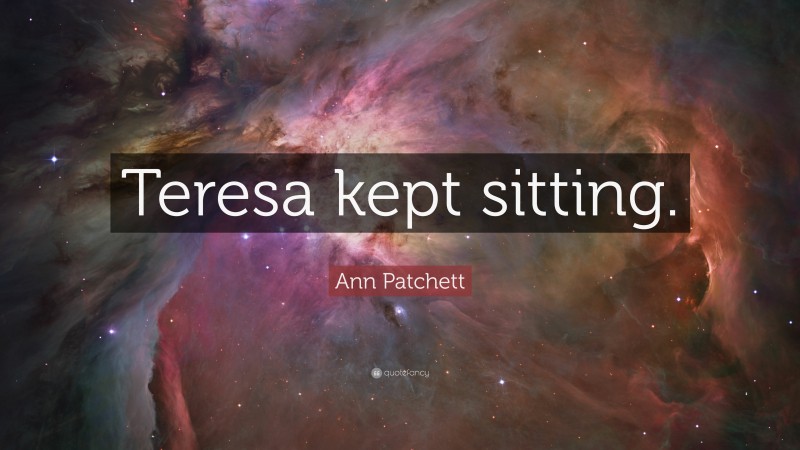 Ann Patchett Quote: “Teresa kept sitting.”