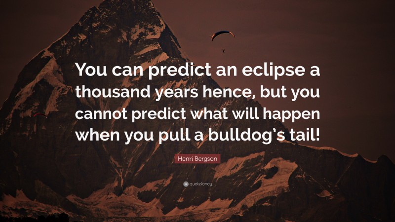 Henri Bergson Quote: “You can predict an eclipse a thousand years hence, but you cannot predict what will happen when you pull a bulldog’s tail!”