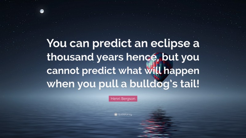 Henri Bergson Quote: “You can predict an eclipse a thousand years hence, but you cannot predict what will happen when you pull a bulldog’s tail!”