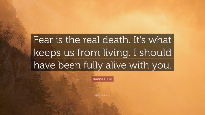 Karina Halle Quote: “Fear is the real death. It’s what keeps us from living. I should have been fully alive with you.”