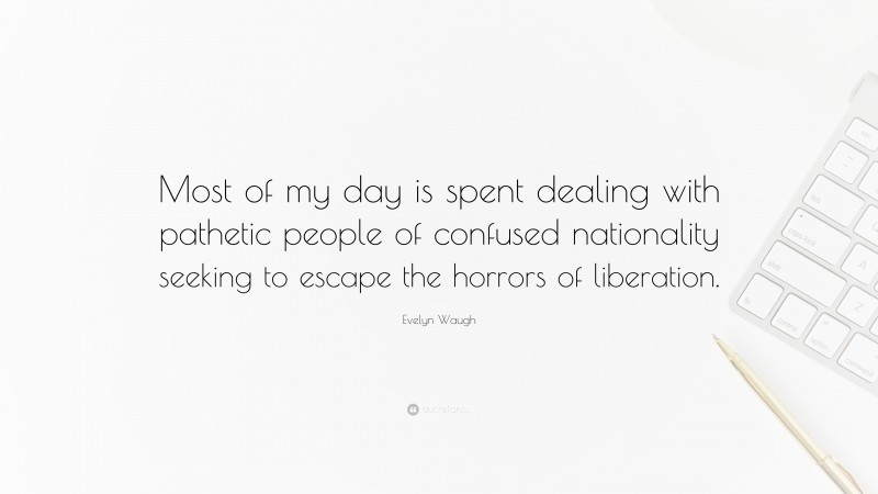 Evelyn Waugh Quote: “Most of my day is spent dealing with pathetic people of confused nationality seeking to escape the horrors of liberation.”