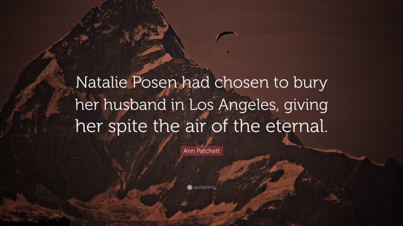 Ann Patchett Quote: “Natalie Posen had chosen to bury her husband in Los Angeles, giving her spite the air of the eternal.”