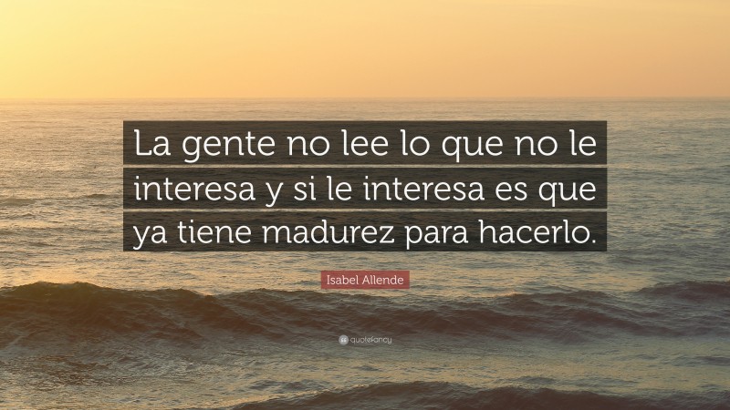 Isabel Allende Quote: “La gente no lee lo que no le interesa y si le interesa es que ya tiene madurez para hacerlo.”