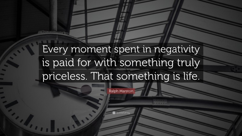 Ralph Marston Quote: “Every moment spent in negativity is paid for with something truly priceless. That something is life.”