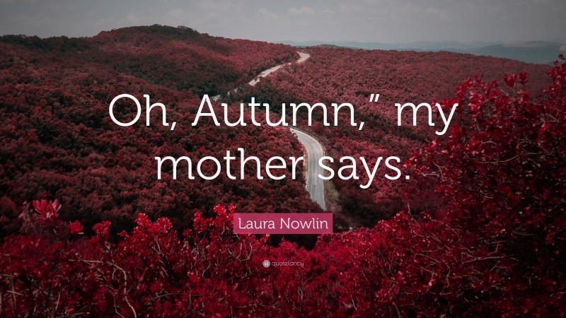 Laura Nowlin Quote: “Oh, Autumn,” my mother says.”