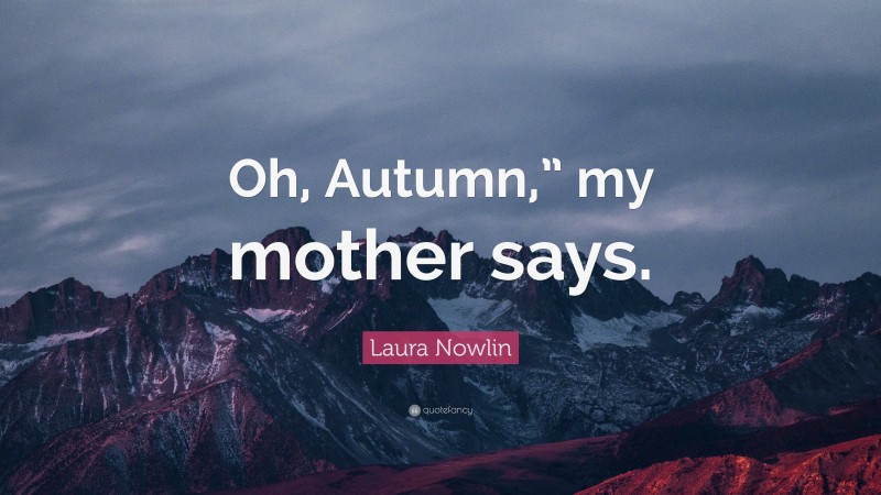 Laura Nowlin Quote: “Oh, Autumn,” my mother says.”